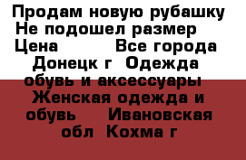 Продам новую рубашку.Не подошел размер.  › Цена ­ 400 - Все города, Донецк г. Одежда, обувь и аксессуары » Женская одежда и обувь   . Ивановская обл.,Кохма г.